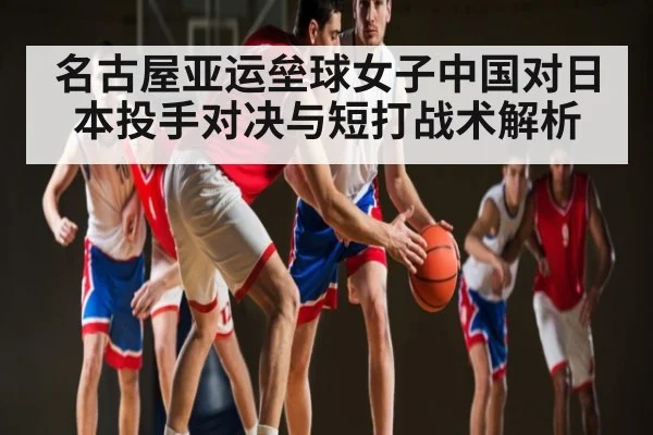 名古屋亚运垒球女子中国对日本投手对决与短打战术解析
