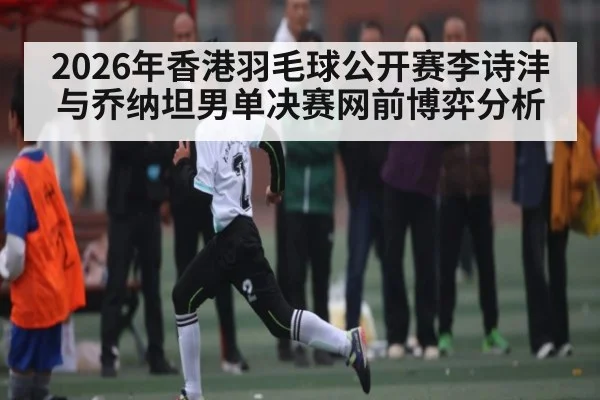 2026年香港羽毛球公开赛李诗沣与乔纳坦男单决赛网前博弈分析