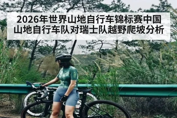 2026年世界山地自行车锦标赛中国山地自行车队对瑞士队越野爬坡分析