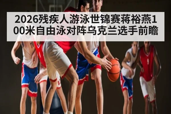 2026残疾人游泳世锦赛蒋裕燕100米自由泳对阵乌克兰选手前瞻