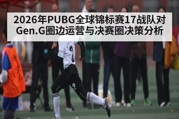 2026年PUBG全球锦标赛17战队对Gen.G圈边运营与决赛圈决策分析